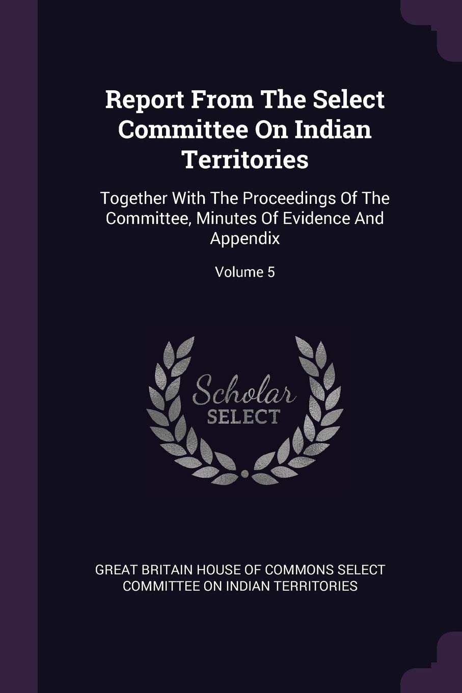 Report From The Select Committee On Indian Territories: Together With The Proceedings Of The Committee, Minutes Of Evidence And Appendix; Volume 5