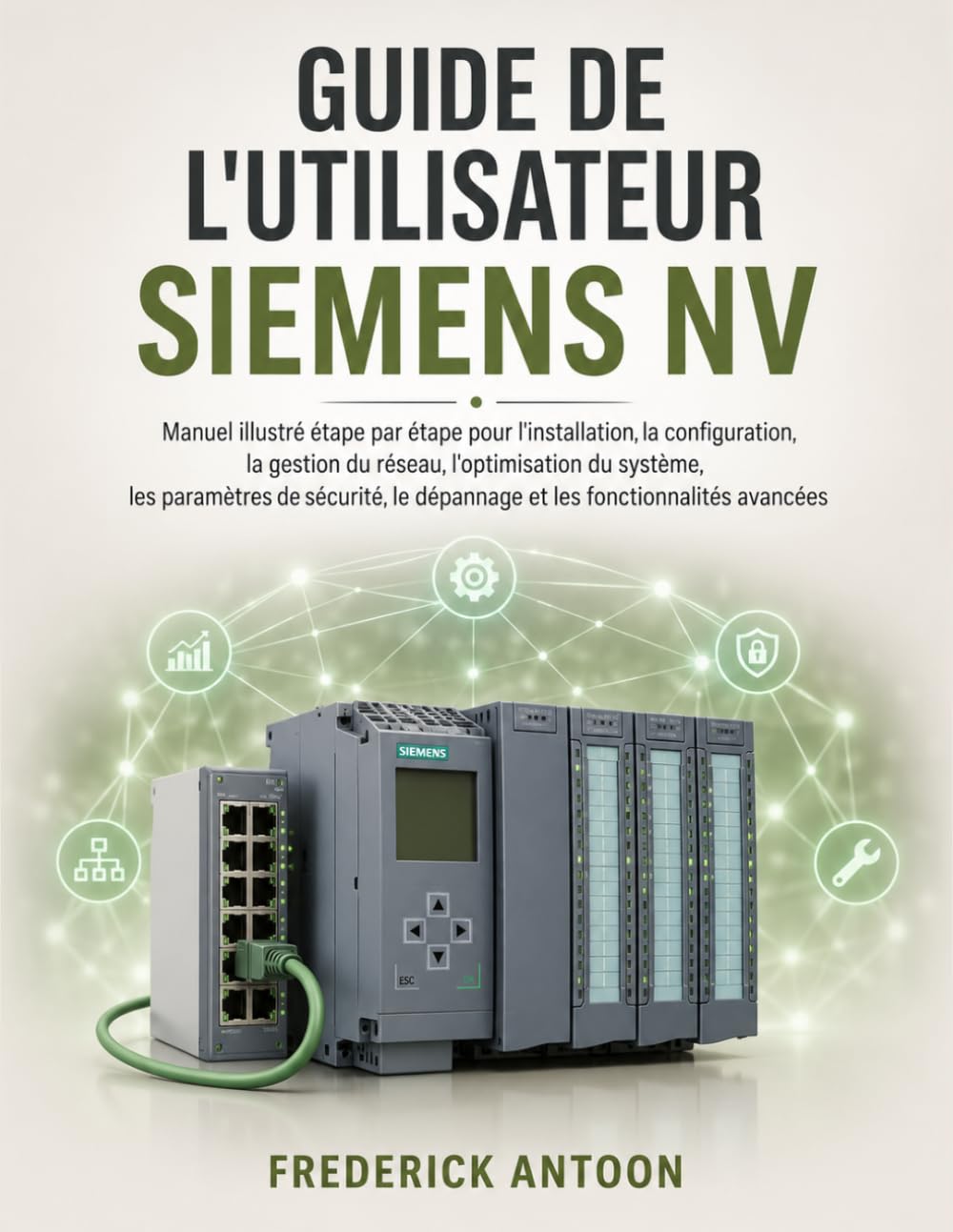 GUIDE DE L'UTILISATEUR SIEMENS NV: Manuel illustré étape par étape pour l'installation, la configuration, la gestion du réseau, l'optimisation du ... le dépannage et les fonctionnalités avancées