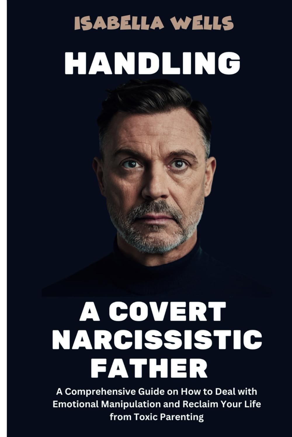 Handling a Covert Narcissistic Father: A Comprehensive Guide on How to Deal with Emotional Manipulation and Reclaim Your Life from Toxic Parenting