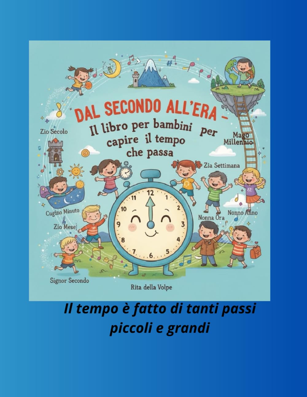 Dal Secondo all’Era – Il libro per bambini per capire il tempo che passa: Un viaggio illustrato tra secondi, minuti, ore, giorni e grandi tempi per scoprire come il tempo cresce con noi