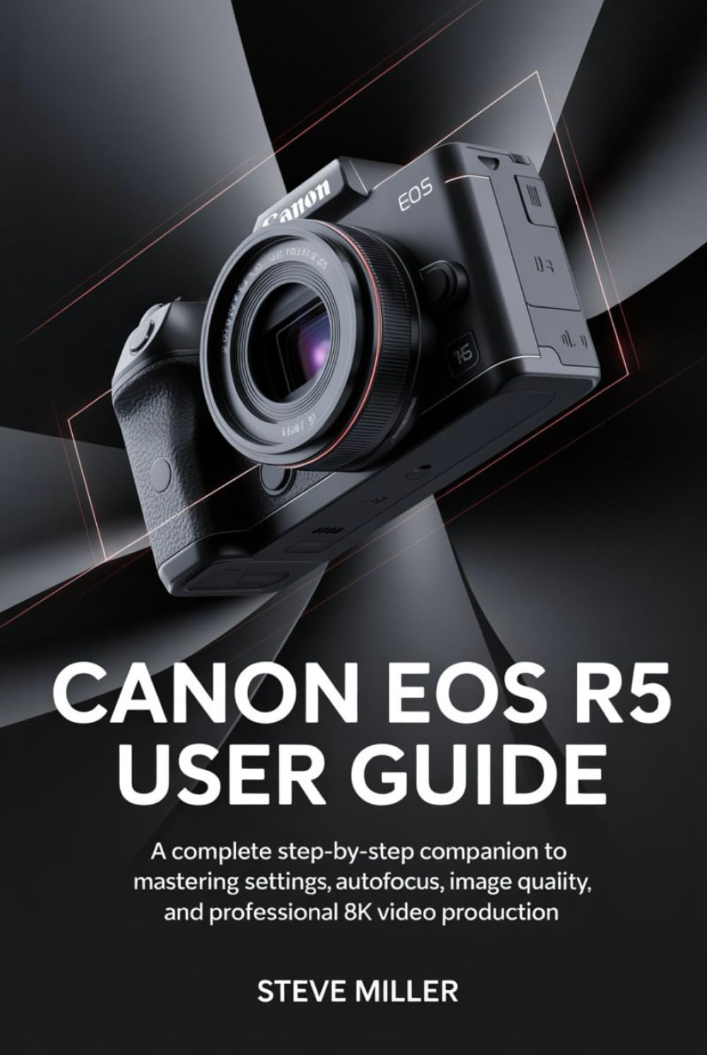 Canon EOS R5 User Guide: A Complete Step-by-Step Companion to Mastering Settings, Autofocus, Image Quality, and Professional 8K Video Production