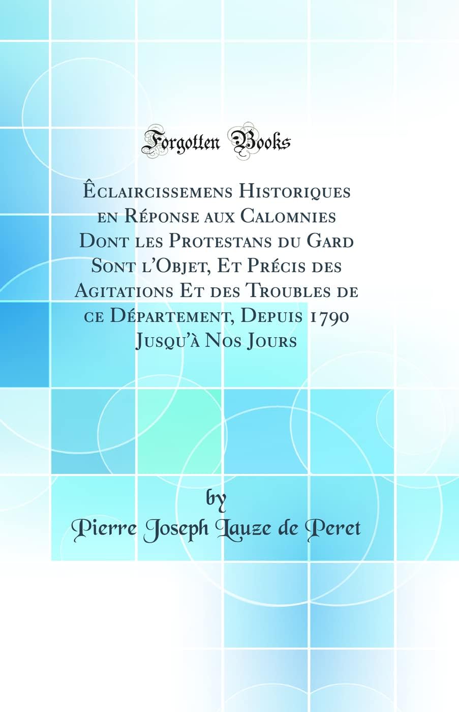 Êclaircissemens Historiques en Réponse aux Calomnies Dont les Protestans du Gard Sont l'Objet, Et Précis des Agitations Et des Troubles de ce ... 1790 Jusqu'à Nos Jours (Classic Reprint)