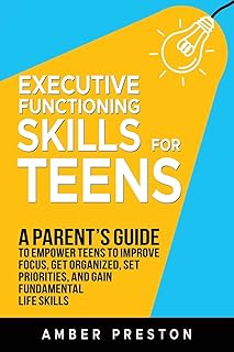 Executive Functioning Skills for Teens: A Parent's Guide to Empower Teens to Improve Focus, Get Organized, Set Priorities, and Gain Fundamental Life Skills