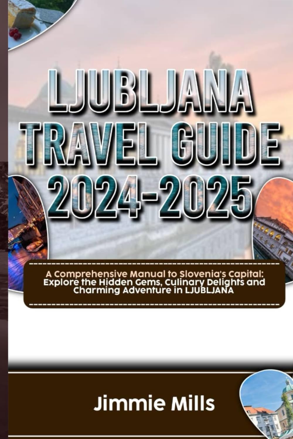 LJUBLJANA TRAVEL GUIDE 2024-2025: A COMPREHENSI VE MANUAL TO SLOVENIA’S CAPITAL: EXPLORE THE HIDDEN GEMS, CULINARY DELIGHTS AND CHARMING ADVENTURE IN LJUBLJANA