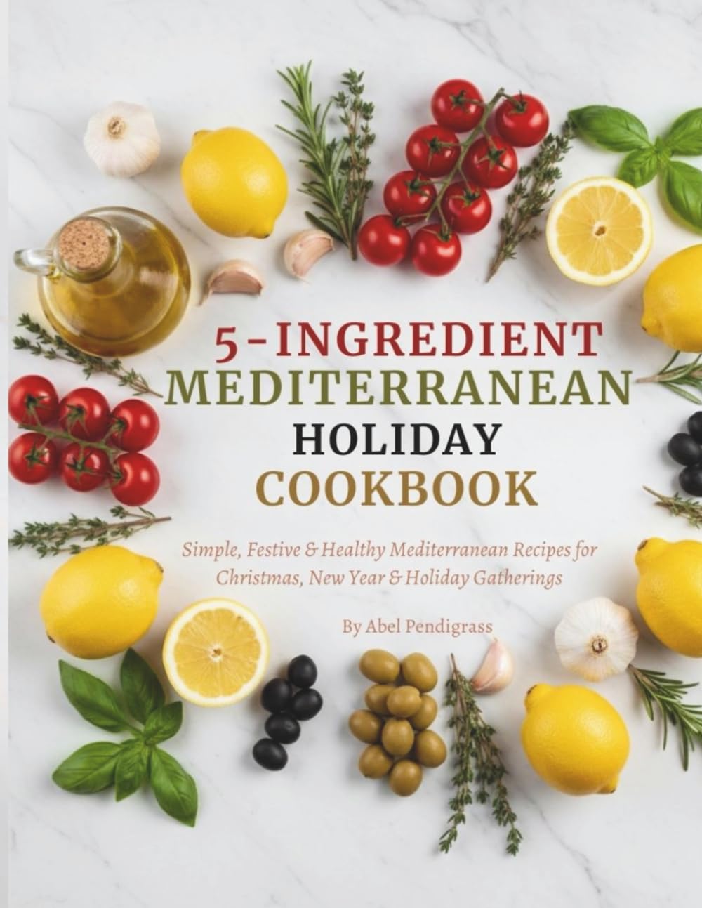 5-Ingredient Mediterranean Holiday Cookbook: Simple, Festive & Healthy Mediterranean Recipes for Christmas, New Year & Holiday Gatherings