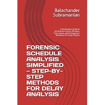 FORENSIC SCHEDULE ANALYSIS SIMPLIFIED STEP-BY-STEP METHODS FOR DELAY ANALYSIS A Practitioners Guide to Construction Claims, Windows, Time Impact, and Retrospective Techniques for Large Projects