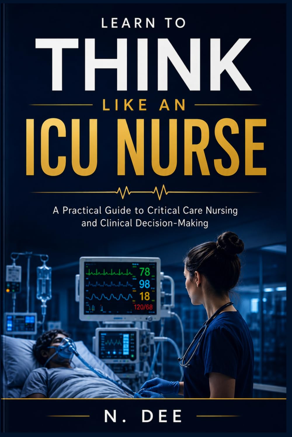 Learn To Think Like An ICU Nurse: A Practical Guide to Critical Care Nursing and Clinical Decision-Making
