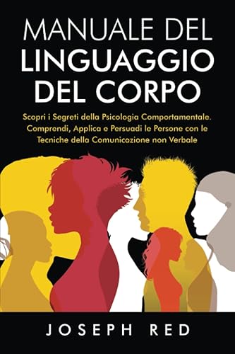 Manuale del Linguaggio del Corpo: Scopri i Segreti della Psicologia Comportamentale. Comprendi, Applica e Persuadi le Persone con le Tecniche della Comunicazione non Verbale.