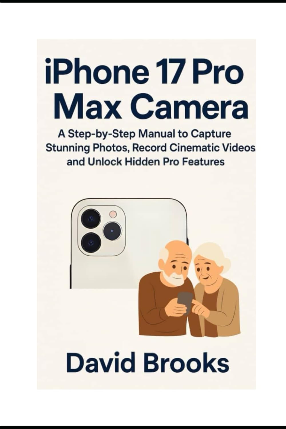 iPhone 17 Pro Max Camera Guide for Beginners and Seniors: A Step-by-Step Manual to Capture Stunning Photos, Record Cinematic Videos, and Unlock Hidden Pro Features