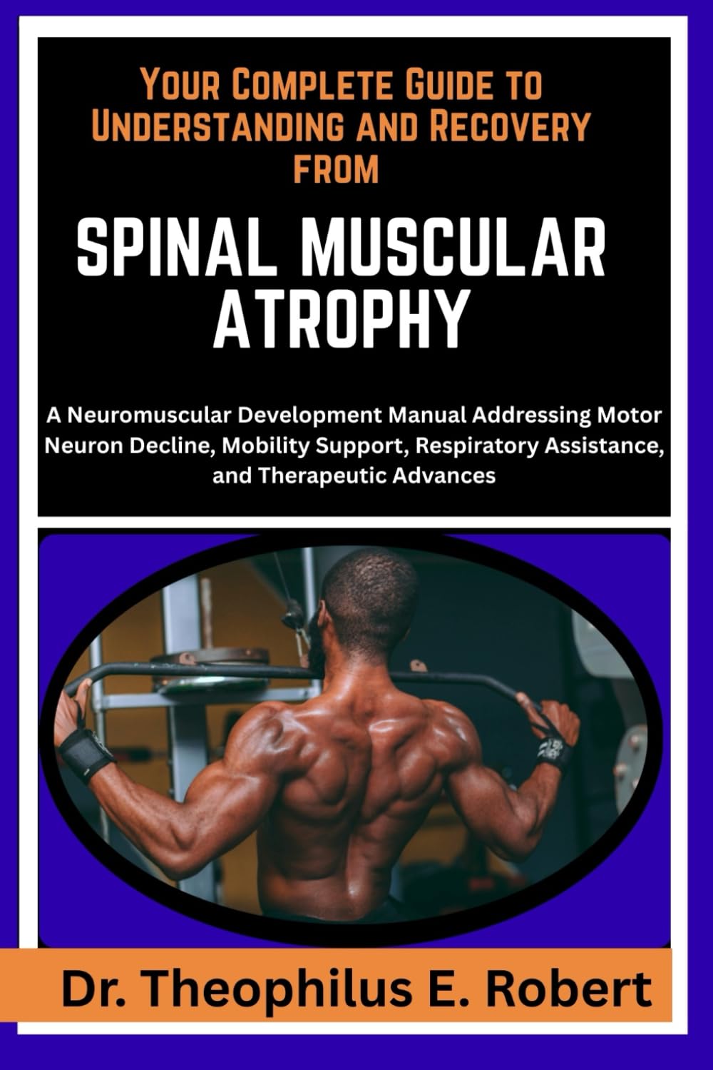 YOUR COMPLETE GUIDE TO UNDERSTANDING AND RECOVERY FROM SPINAL MUSCULAR ATROPHY: A Neuromuscular Development Manual Addressing Motor Neuron Decline, ... Assistance, and Therapeutic Advances