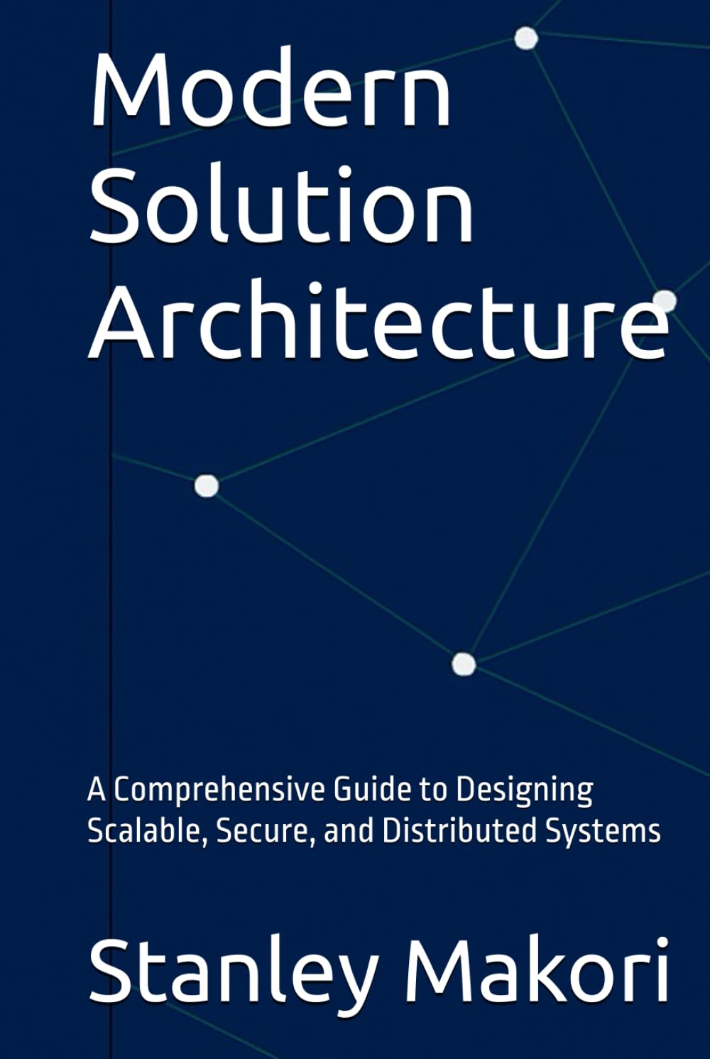 Modern Solution Architecture: A Comprehensive Guide to Designing Scalable, Secure, and Distributed Systems