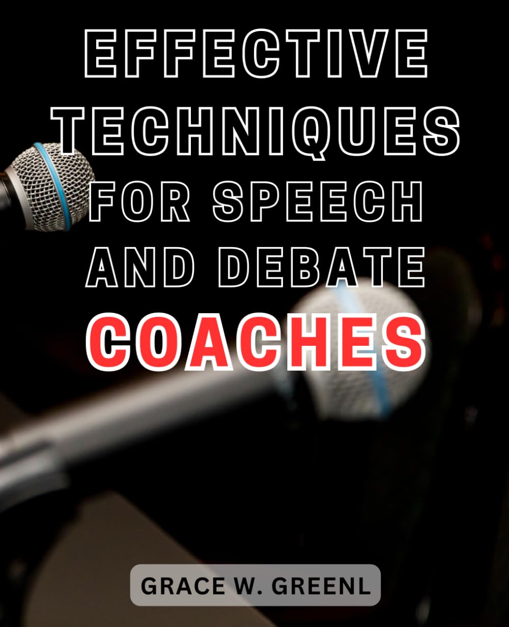 Effective Techniques for Speech and Debate Coaches: Master the Art of Coaching: Elevate Team Performance with Proven Strategies and Communication Techniques