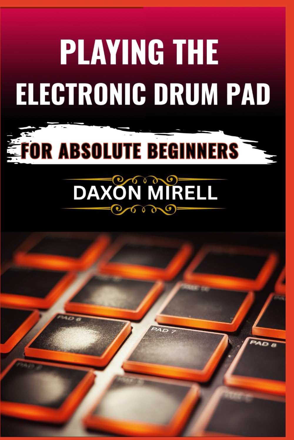 PLAYING THE ELECTRONIC DRUM PAD FOR ABSOLUTE BEGINNERS: Unlock the Secrets of Electronic Drumming with Easy Lessons, Practice Tips, and Simple Setups for New Players