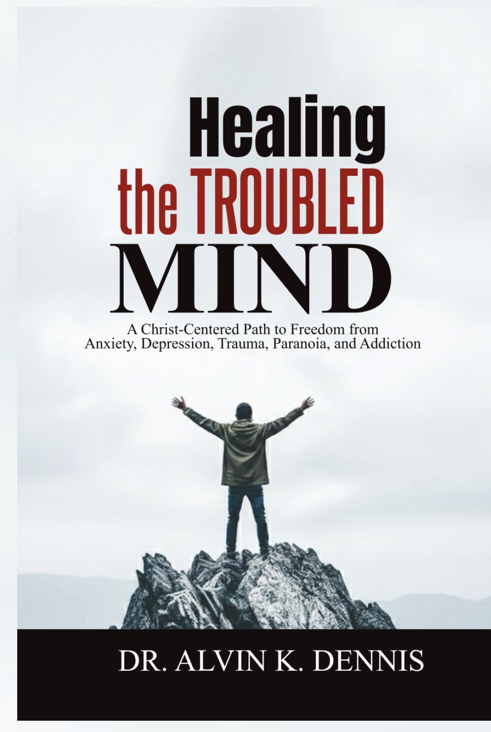 Healing The Troubled Mind: A Christ-Centered Path To Freedom From Anxiety, Depression, Trauma, Paranoia, And Addiction