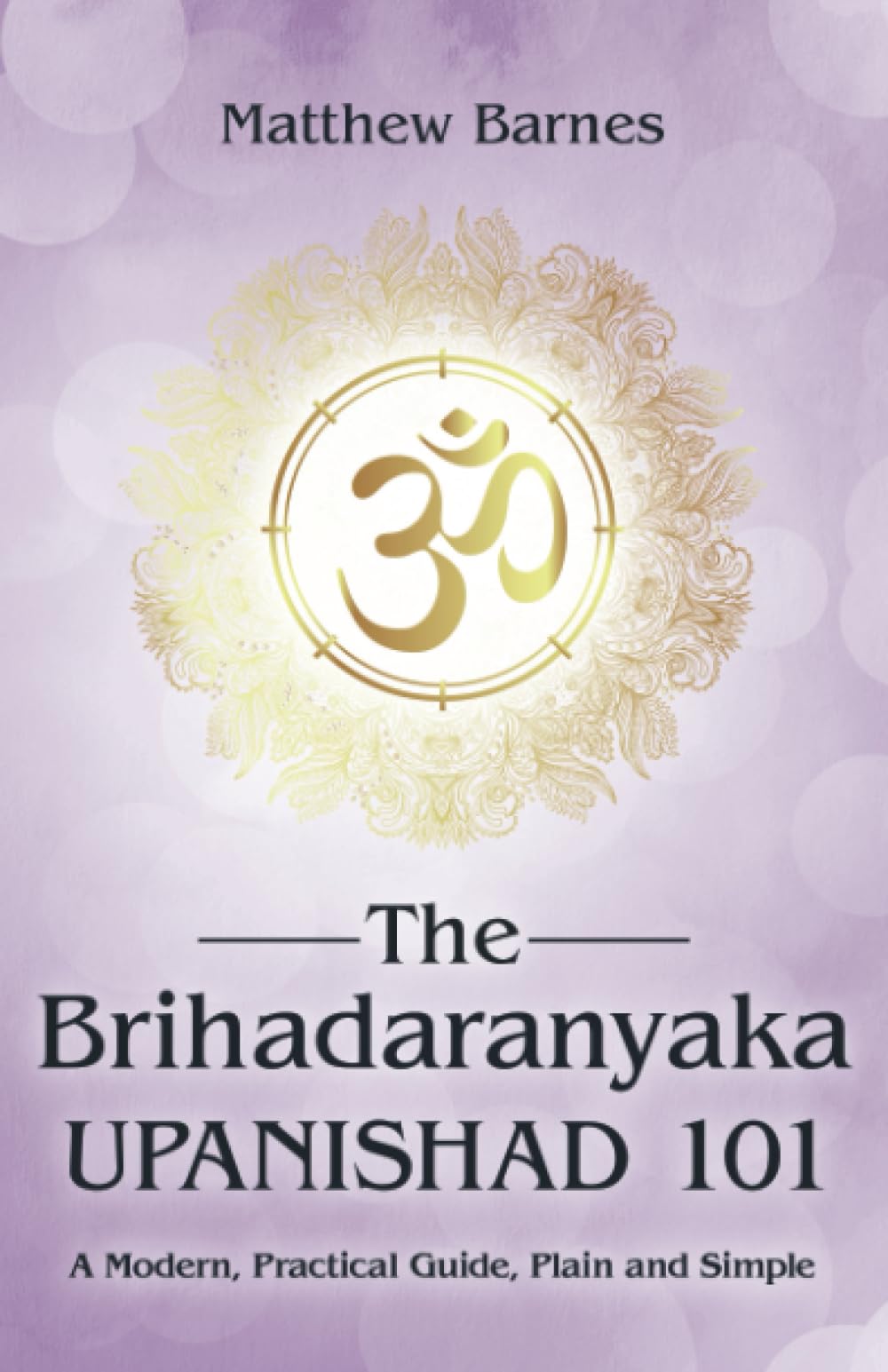 The Brihadaranyaka Upanishad 101: a modern, practical guide, plain and simple. (The Ancient Hindu Enlightenment Series)