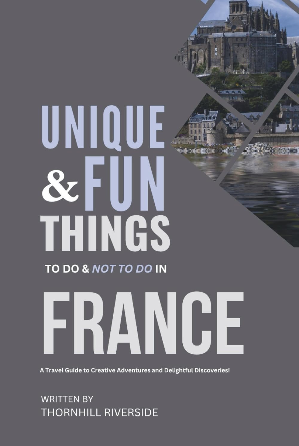 Unique and Fun Things To Do and Not To In France: A Travel Guide To Creative Adventures and Delightful Discoveries! (Practical Travel Guides)