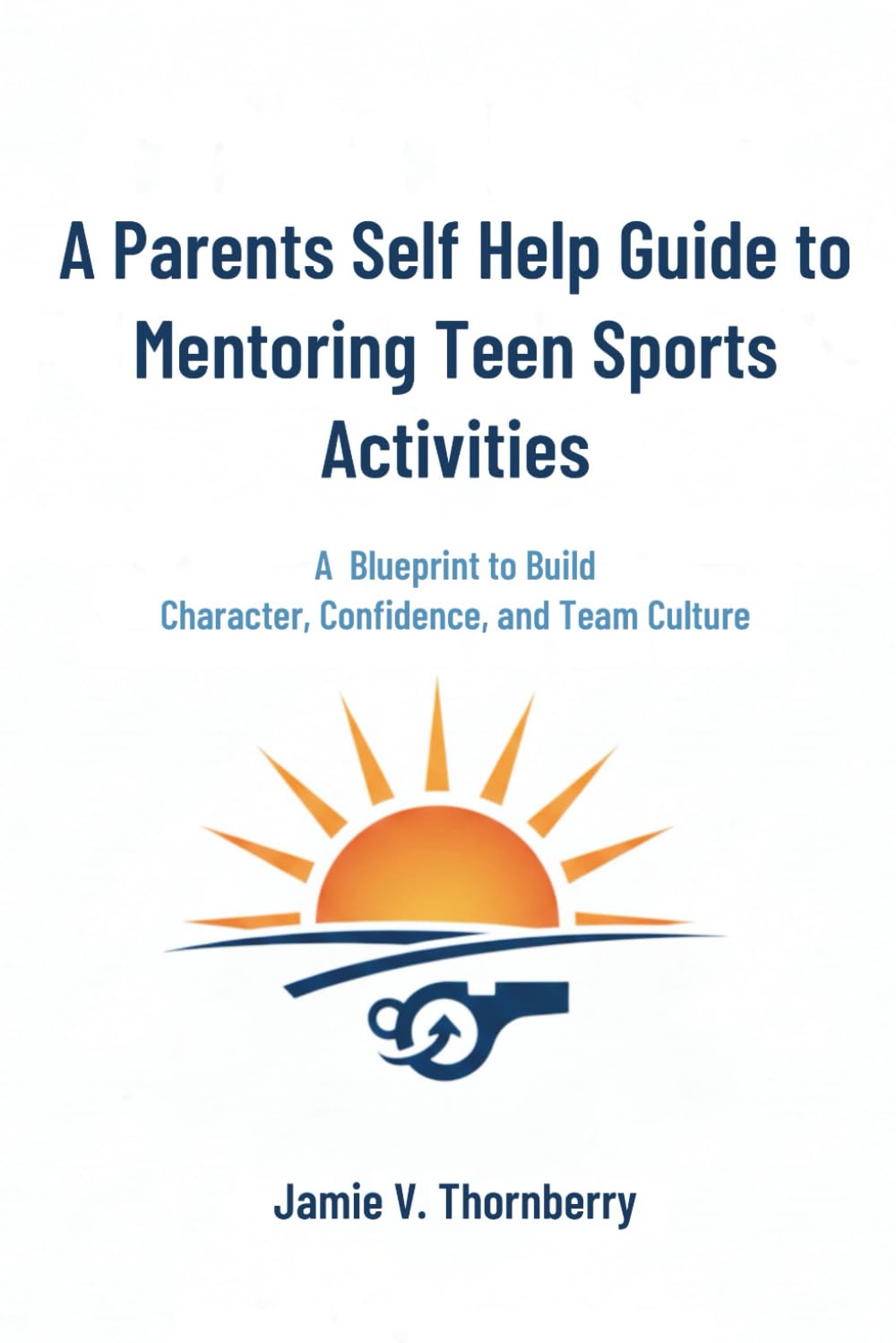 A Parents Self Help Guide To Mentoring Teen Sports Activities: A Blueprint to Build Character, Confidence and Team Culture
