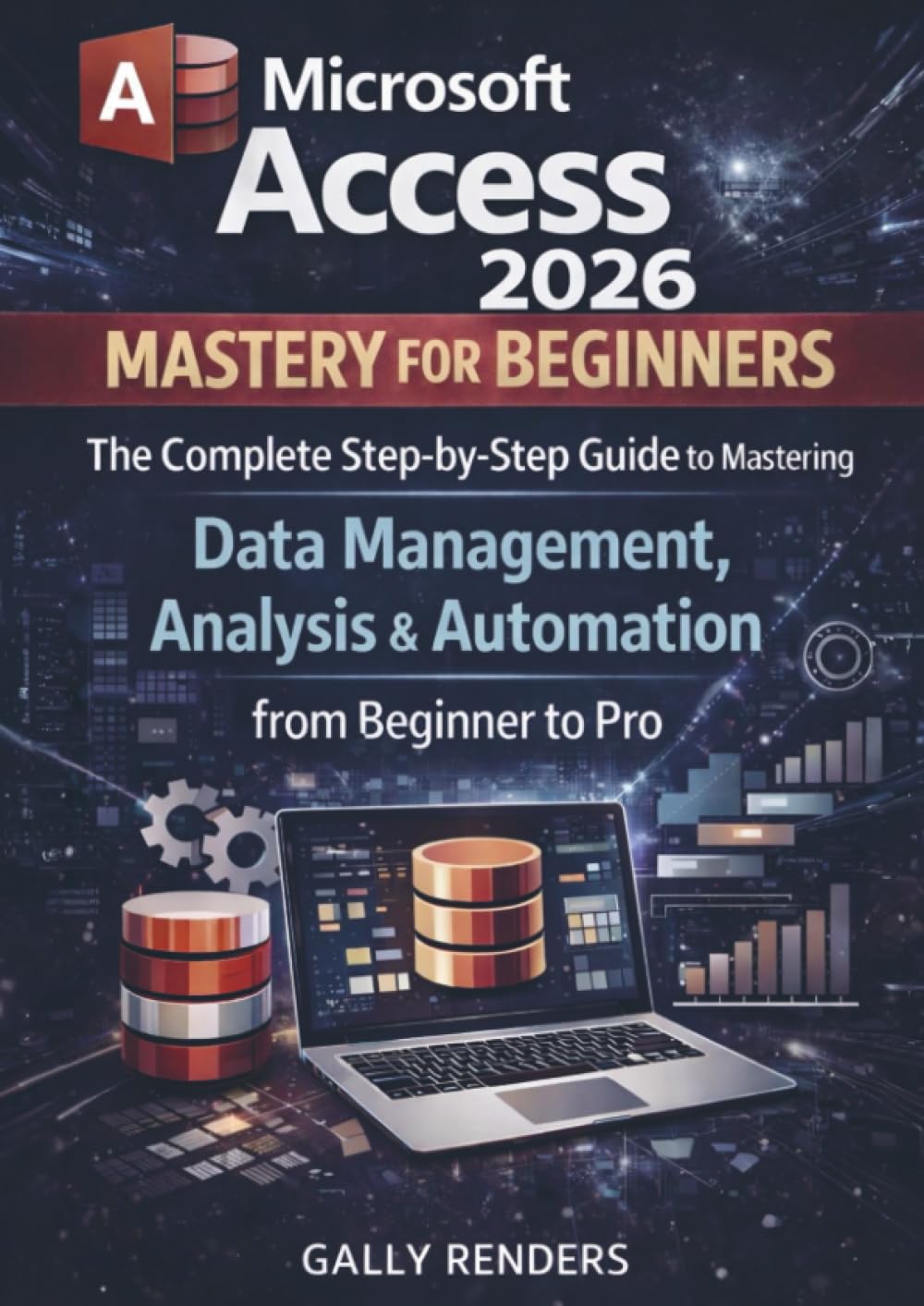 Microsoft Access Mastery for Beginners: The Complete Step-by-Step Guide to Mastering Data Management, Analysis & Automation from Beginner to Pro