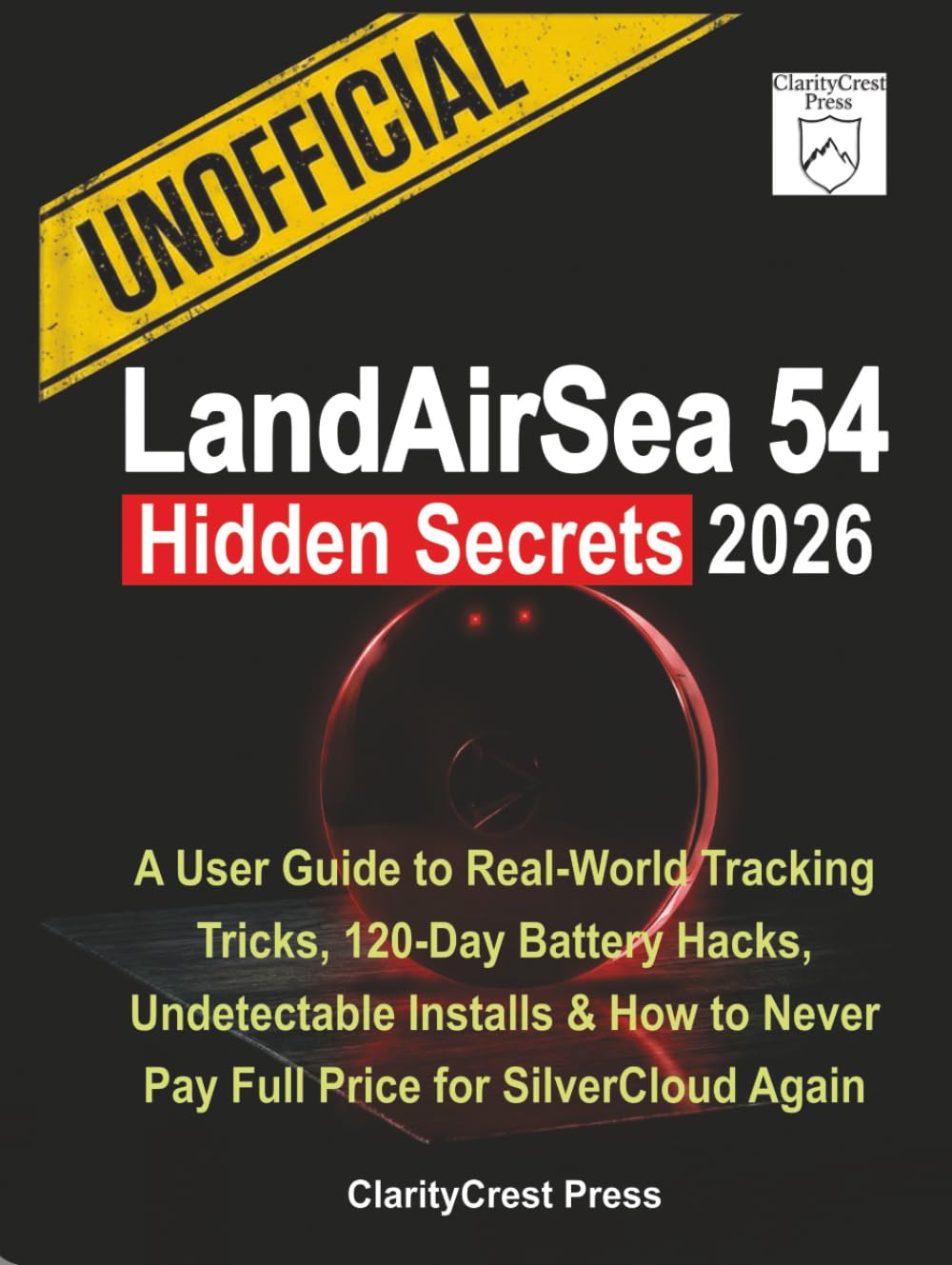 Unofficial LandAirSea 54 Hidden Secrets 2026: A User Guide to Real-World Tracking Tricks, 120-Day Battery Hacks, Undetectable Installs & How to Never ... Again (ClarityCrest User Mastery Guides)