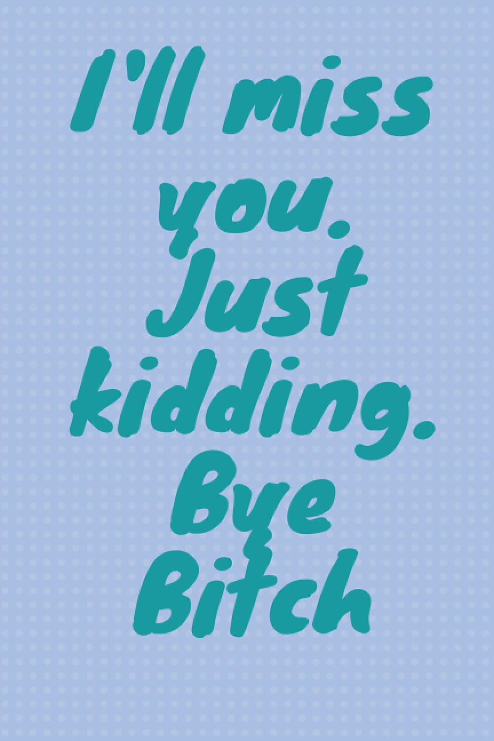I'll miss you. Just kidding. Bye Bitch: Funny gift for coworker / colleague that is leaving for a new job. Show them how much you will miss him or her
