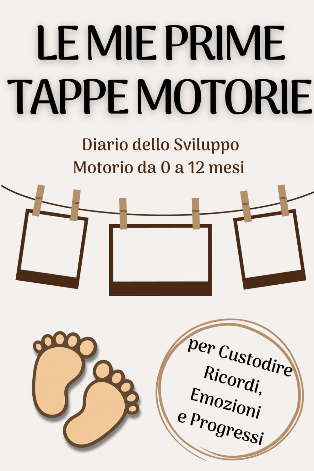 Le Mie Prime Tappe: Diario dello Sviluppo Motorio del Neonato da 0 a 12 Mesi: Per Registrare le Conquiste Motorie, Annotare i Progressi e Conservare i Ricordi del Primo Anno