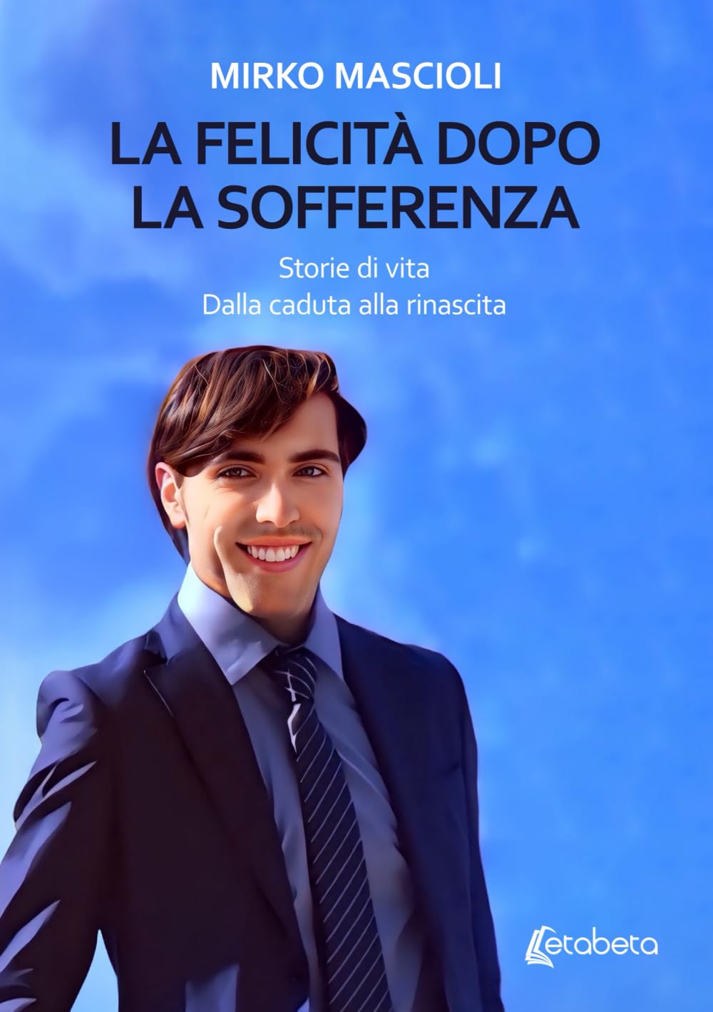 La felicità dopo la sofferenza: Storie di vita. Dalla caduta alla rinascita.