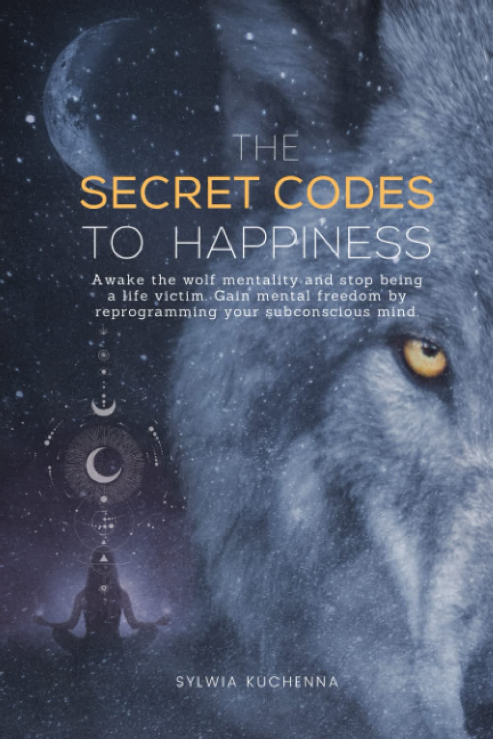 The Secret Codes to Happiness: Awake the wolf mentality and stop being a life victim. Gain mental freedom by reprograming your subconscious mind.