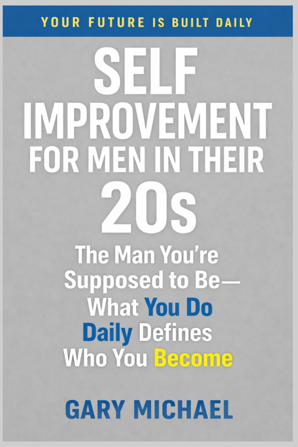 Self-Improvement for Men in Their 20s: The Man You’re Supposed to Be—What You Do Daily Defines Who You Become