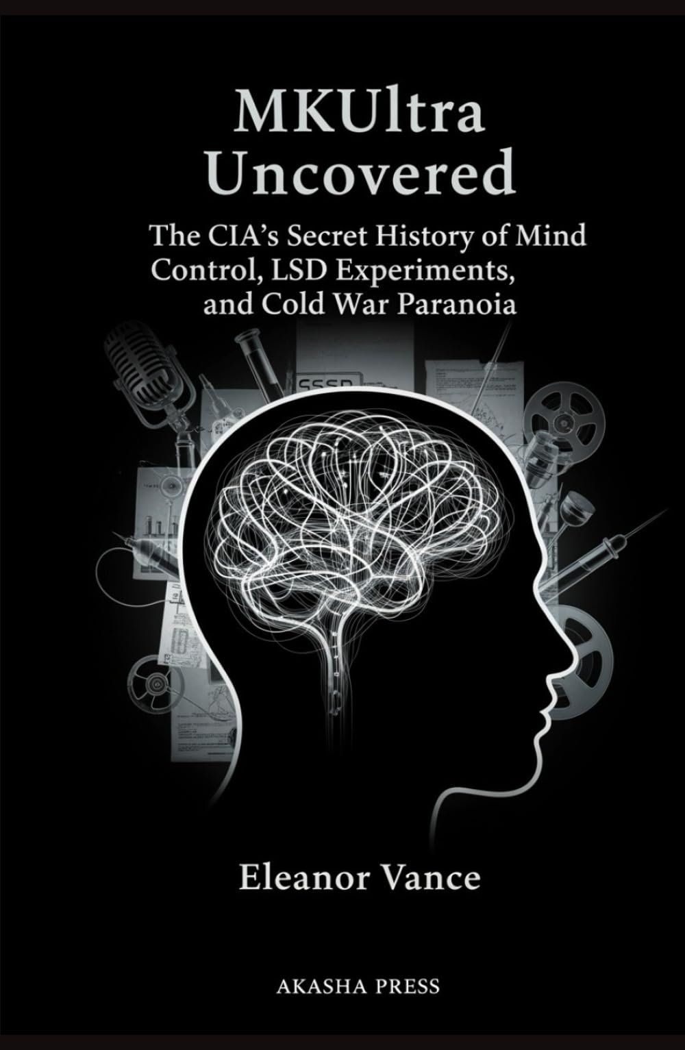 MKUltra Uncovered: The CIA's Secret History of Mind Control, LSD Experiments, and Cold War Paranoia