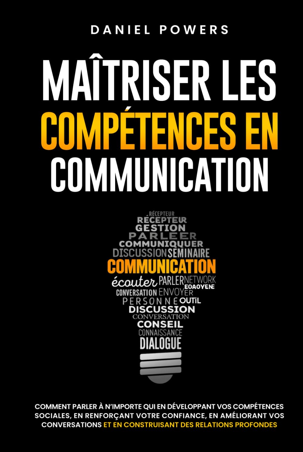 MAÎTRISER LES COMPETENCES EN COMMUNICATION: COMMENT PARLER À N'IMPORTE QUI EN DÉVELOPPANT VOS COMPÉTENCES SOCIALES, EN RENFORÇANT VOTRE CONFIANCE EN VOUS, ET EN AMÉLIORANT VOS CONVERSATIONS
