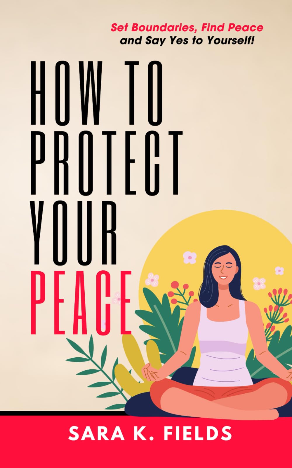How to Protect Your Peace Set Boundaries, Find Peace, and Say Yes to Yourself!: Stop People Pleasing: Set Boundaries That Stick in Relationships and at Work