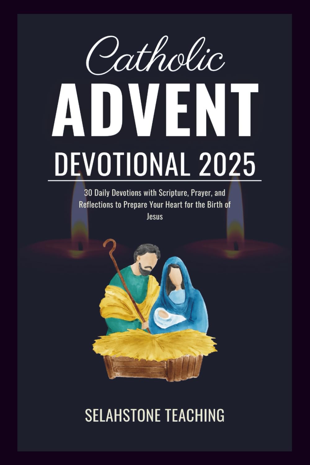 Catholic Advent Devotional 2025: 30 Daily Devotions with Scripture, Prayer, and Reflections to Prepare Your Heart for the Birth of Jesus (Selahstone Teaching)