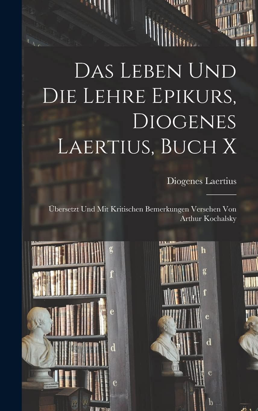 Das Leben und die Lehre Epikurs, Diogenes Laertius, Buch X: Übersetzt und mit kritischen Bemerkungen Versehen von Arthur Kochalsky