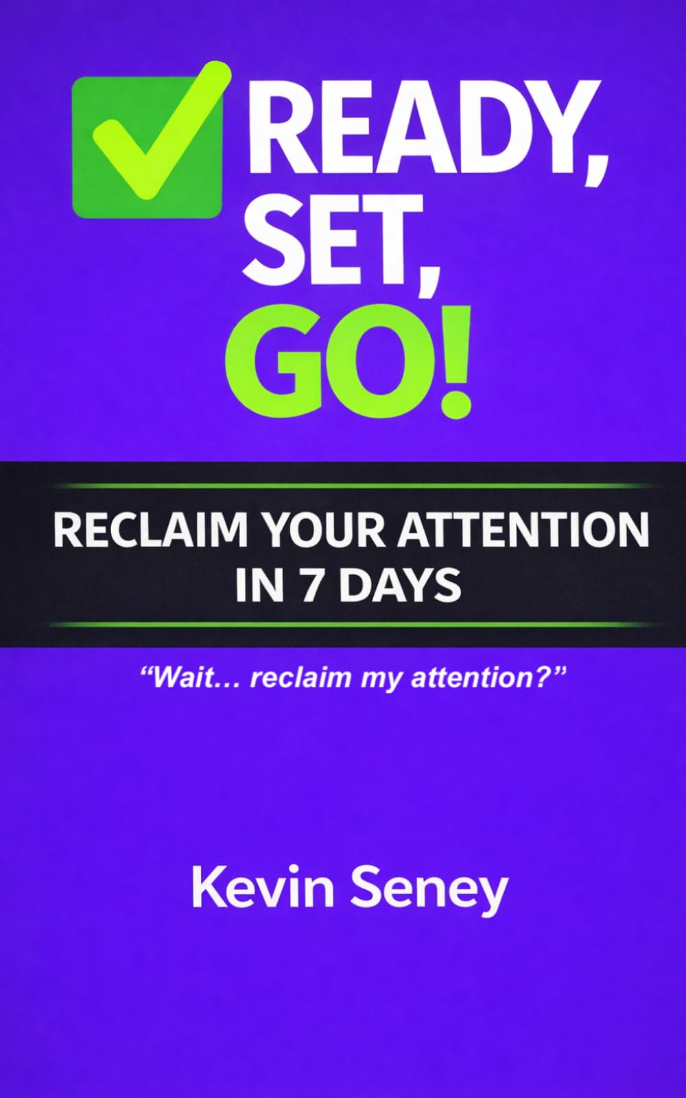 Ready, Set, GO! - RECLAIM YOUR ATTENTION in 7 Days!:: A Practical Guide to Breaking Digital Habits and Reclaiming Your Focus - Book FIVE (Ready, Set, Go! Series - Your Simple Guide to Anything)