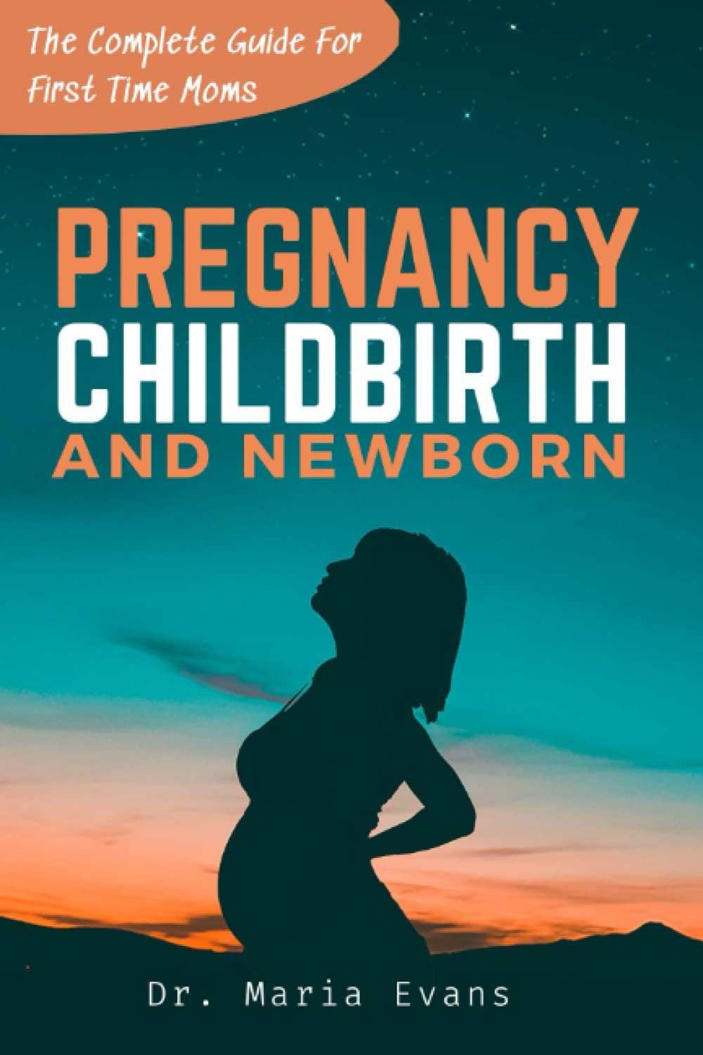 PREGNANCY, CHILDBIRTH AND NEWBORN: The Complete Guide For First Time Moms