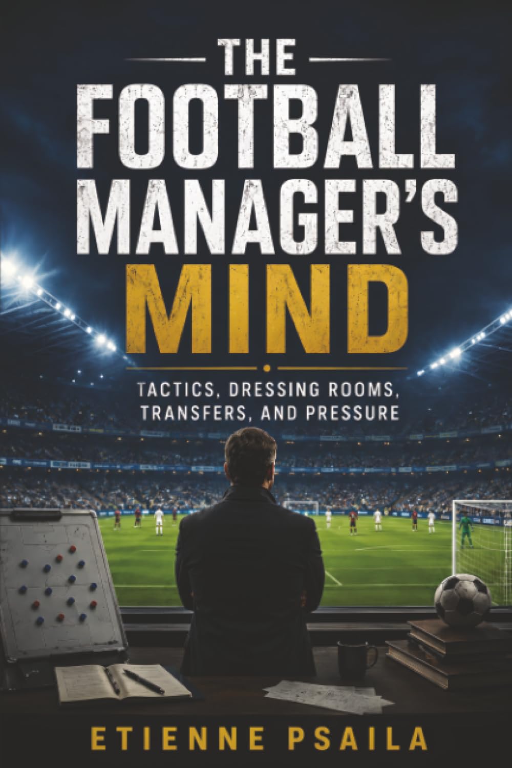 The Football Manager’s Mind: Tactics, Dressing Rooms, Transfers, and Pressure
