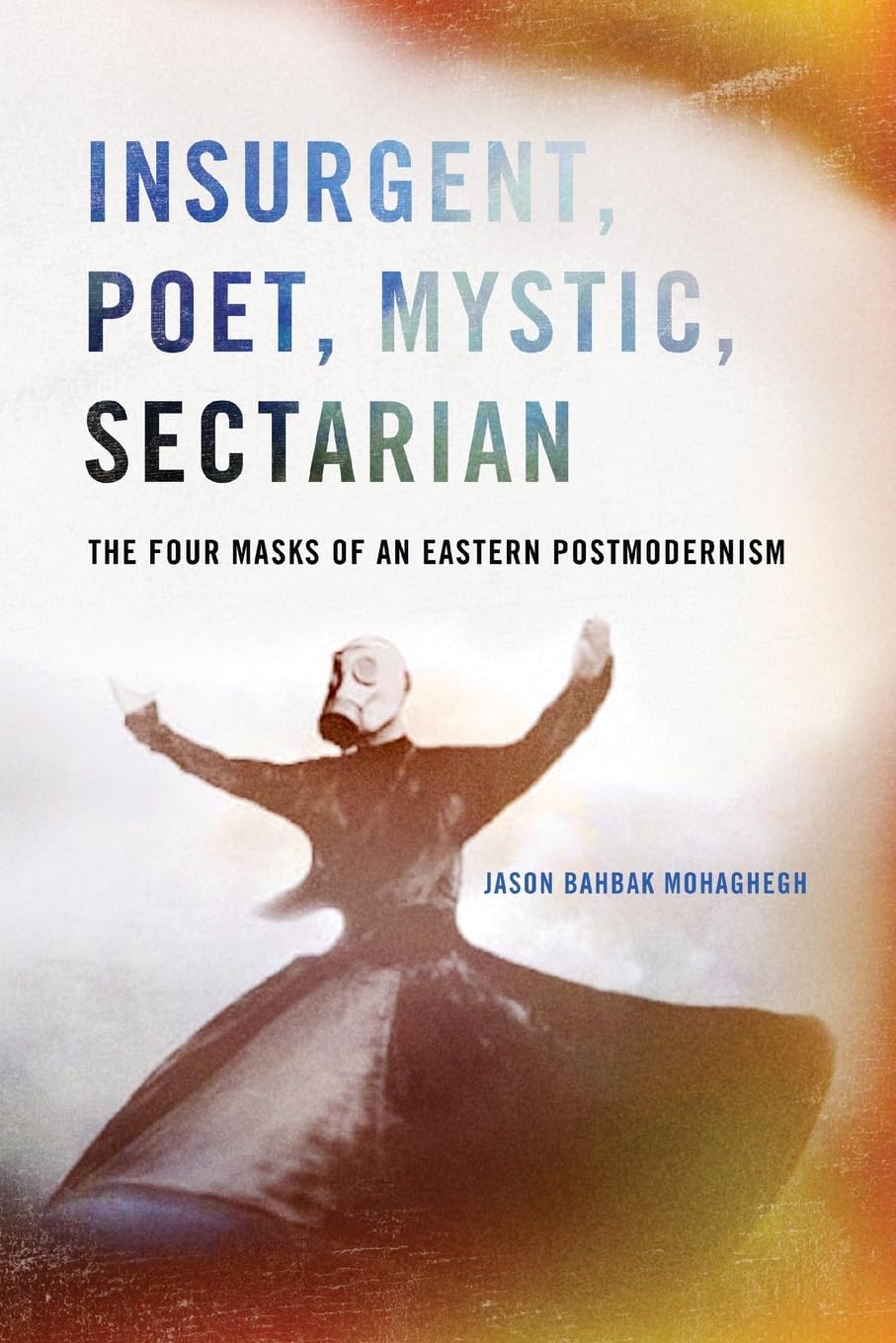 Insurgent, Poet, Mystic, Sectarian: The Four Masks of an Eastern Postmodernism (SUNY series in Global Modernity)
