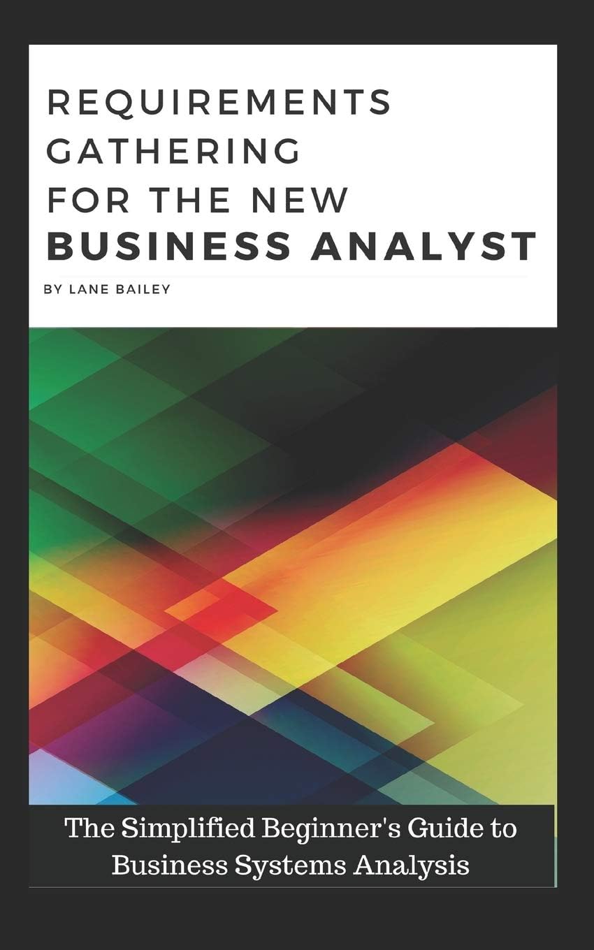 REQUIREMENTS GATHERING FOR THE NEW BUSINESS ANALYST: The Simplified Beginners Guide to Business Systems Analysis (New Business Analyst Toolkit)