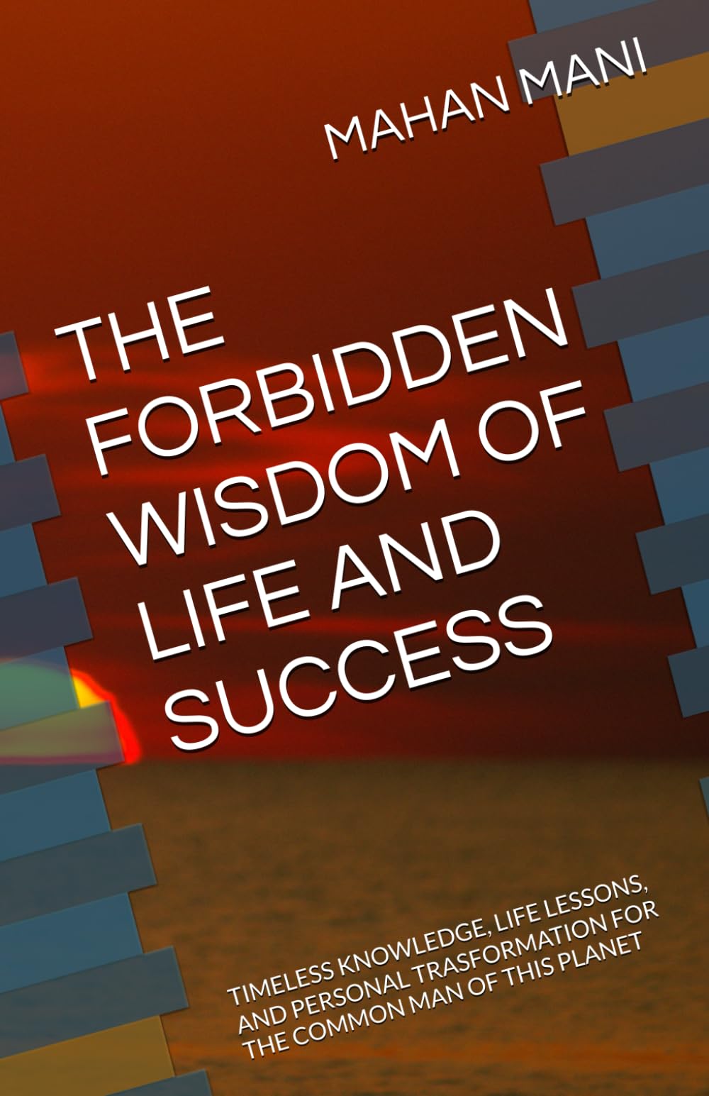 THE FORBIDDEN WISDOM OF LIFE AND SUCCESS: TIMELESS KNOWLEDGE, LIFE LESSONS, AND PERSONAL TRASFORMATION FOR THE COMMON MAN OF THIS PLANET