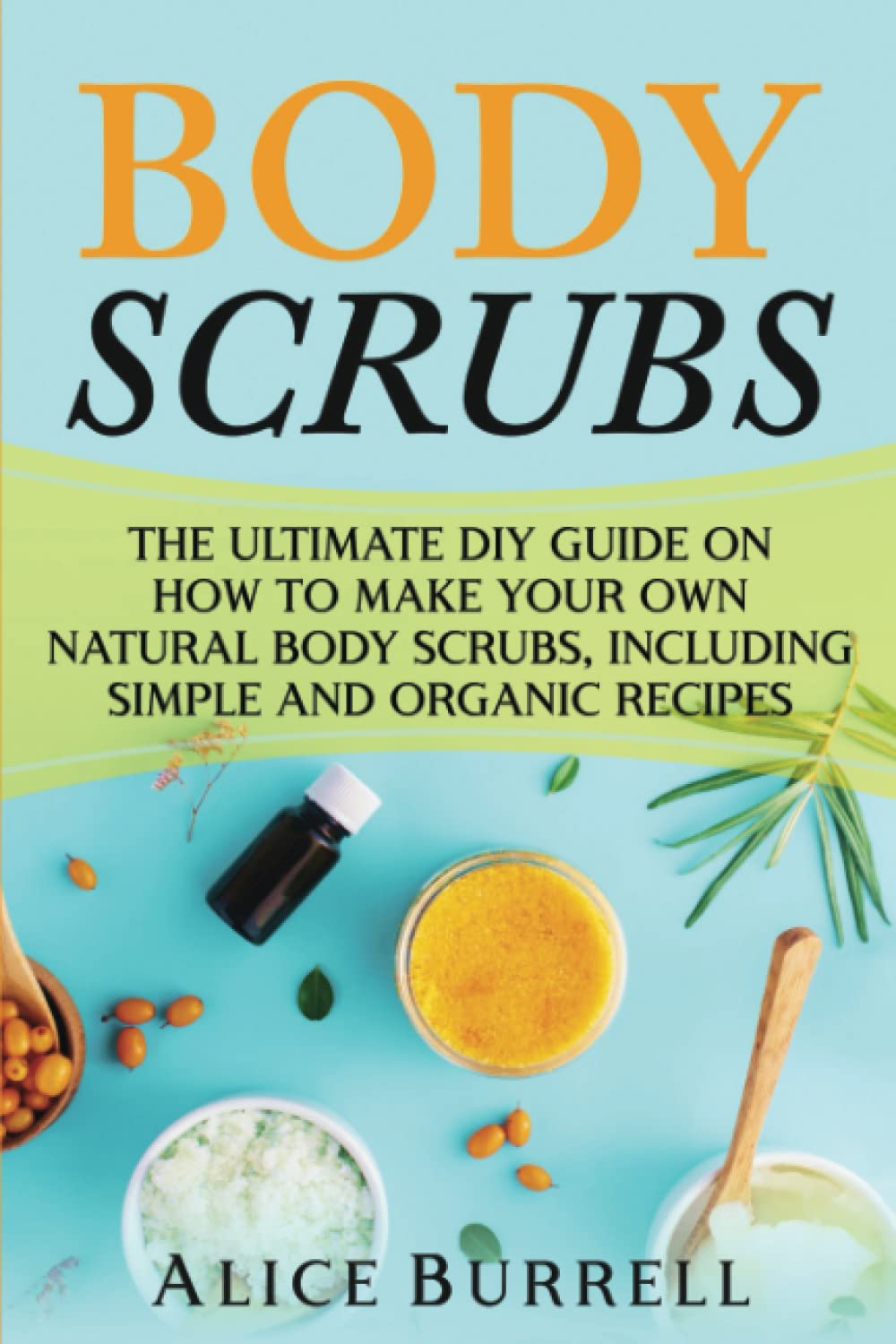 Body Scrubs: The Ultimate DIY Guide on How to Make Your Own Natural Body Scrubs, Including Simple and Organic Recipes (Organic Body Care)