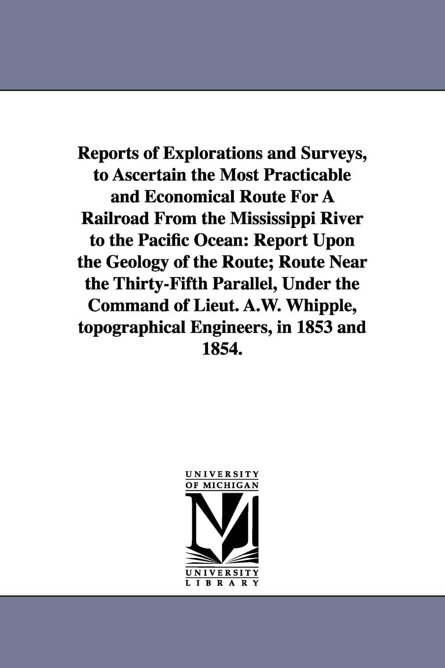 Reports of explorations and surveys, to ascertain the most practicable and economical route for a railroad from the Mississippi River to the Pacific Ocean.