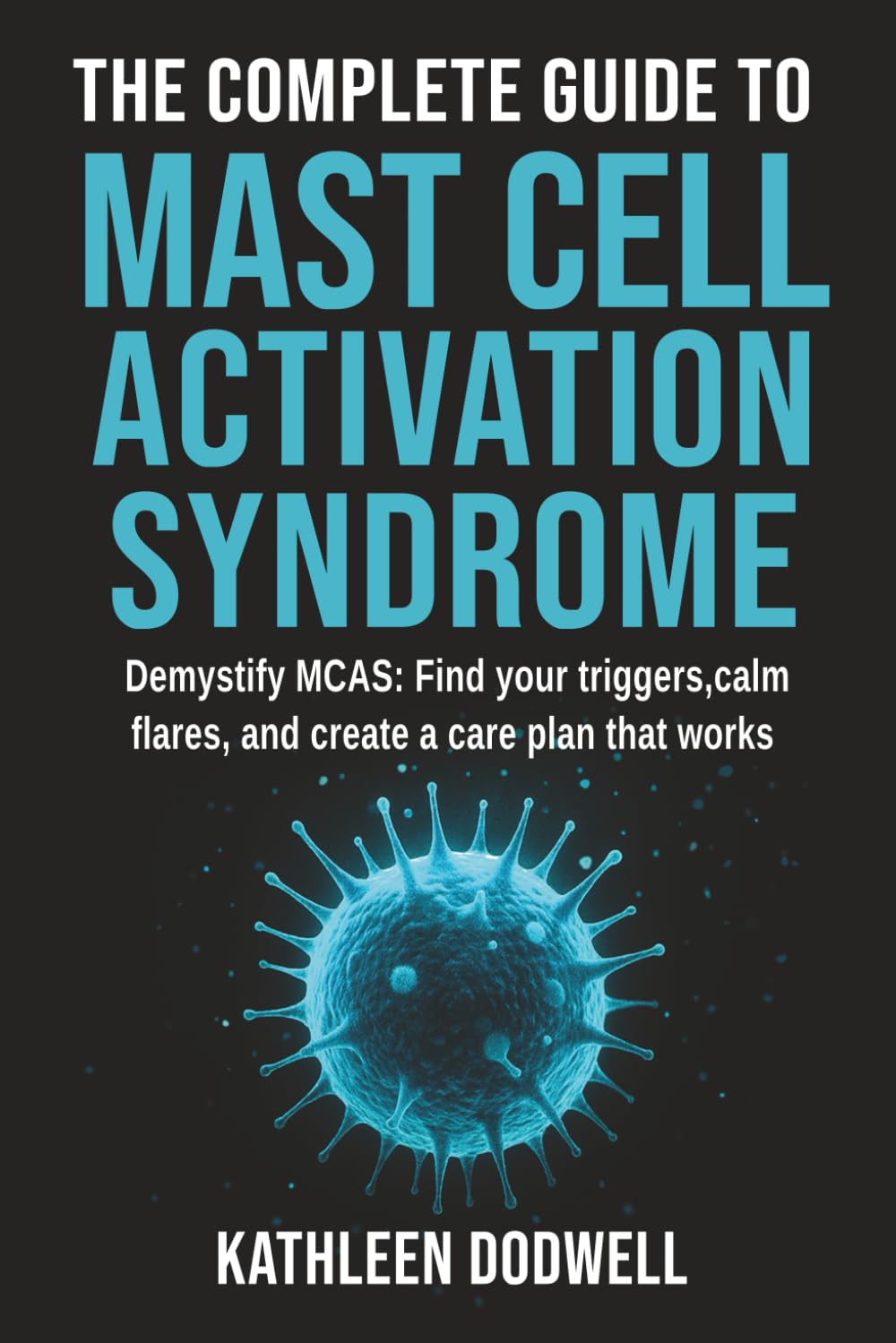 The Complete Guide to Mast Cell Activation Syndrome: Demystify MCAS: Find your triggers, calm flares, and create a care plan that works
