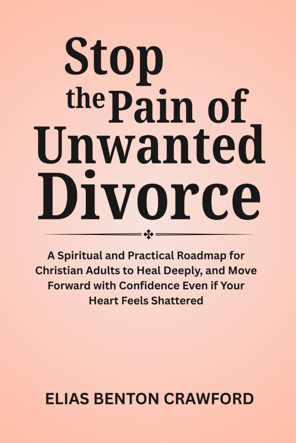 Stop the Pain of Unwanted Divorce: A Spiritual and Practical Roadmap for Christian Adults to Heal Deeply, and Move Forward with Confidence Even if Your Heart Feels Shattered