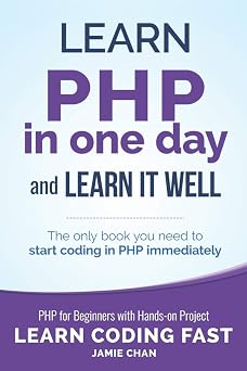 PHP Learn PHP in One Day and Learn It Well. PHP for Beginners with Hands-on Project. 6 Learn Coding Fast with Hands-On Project