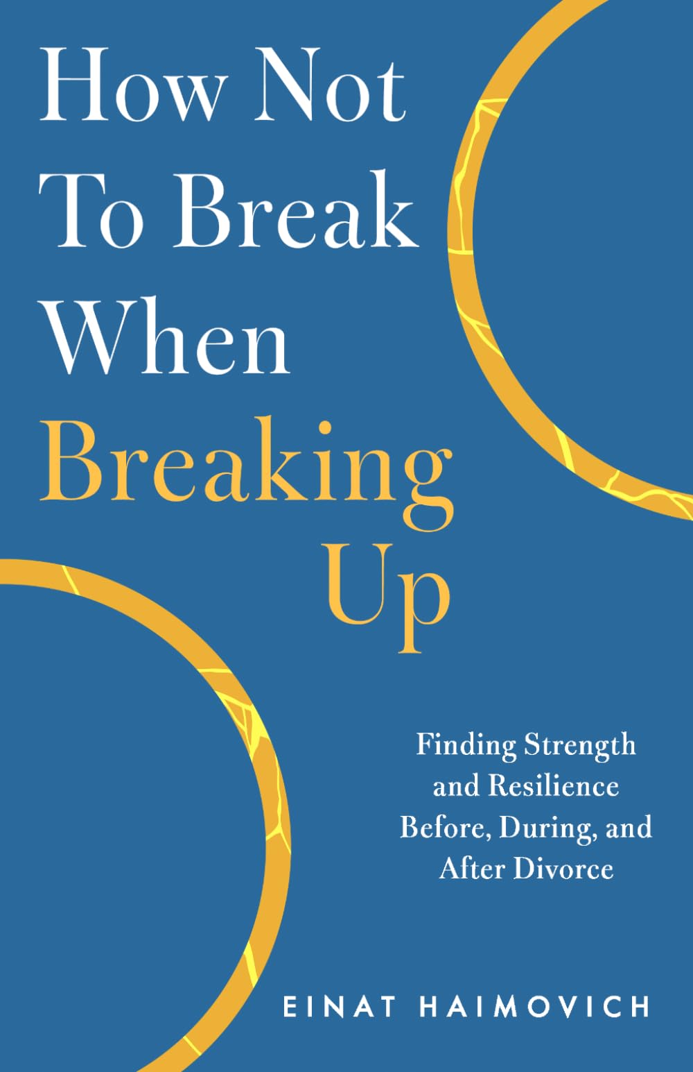 How Not To Break When Breaking Up: Finding Strength and Resilience Before, During, and After Divorce