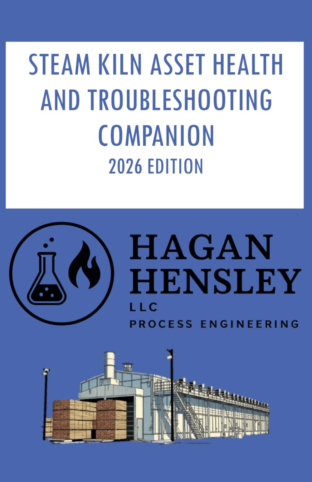 STEAM KILN ASSET HEALTH AND TROUBLESHOOTING COMPANION - 2026 EDITION: Field‑Ready Procedures, Diagnostics, and Asset‑Health Strategies for Modern Lumber Drying Systems