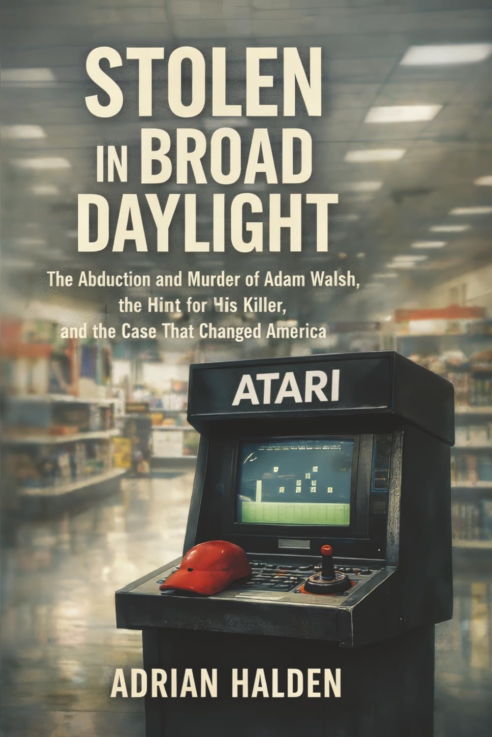 Stolen in Broad Daylight: The Abduction and Murder of Adam Walsh, the Hunt for His Killer, and the Case That Changed America