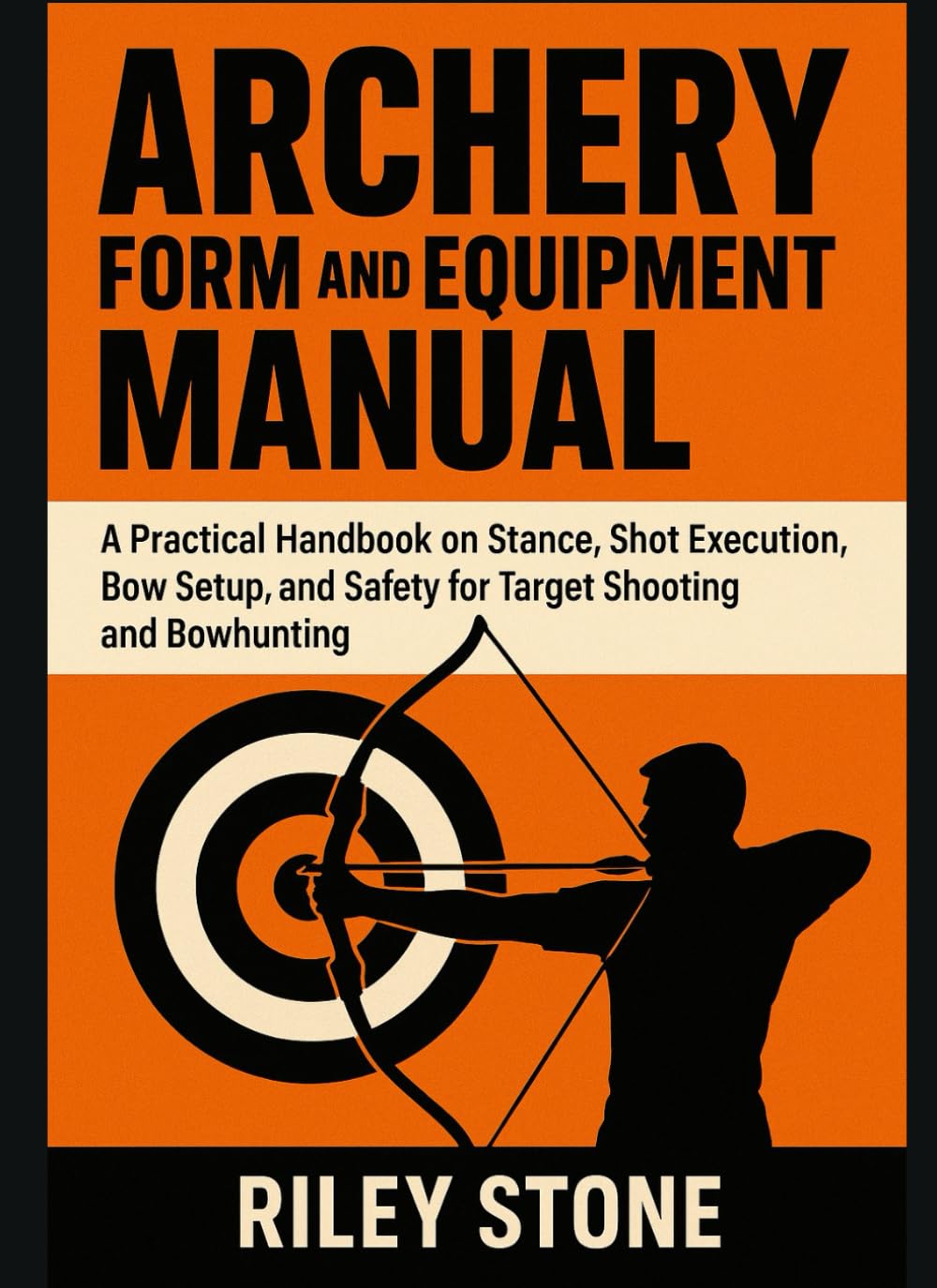 ARCHERY FORM AND EQUIPMENT MANUAL: A Practical Handbook on Stance, Shot Execution, Bow Setup, and Safety for Target Shooting and Bowhunting