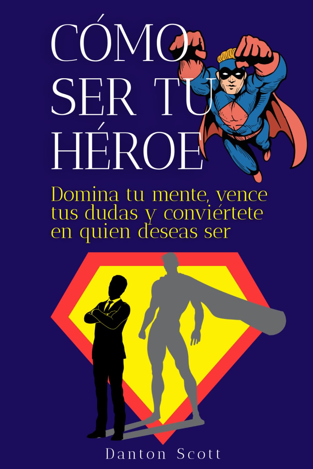 Cómo ser tu héroe: Domina tu mente, vence tus dudas y conviértete en quien deseas ser
