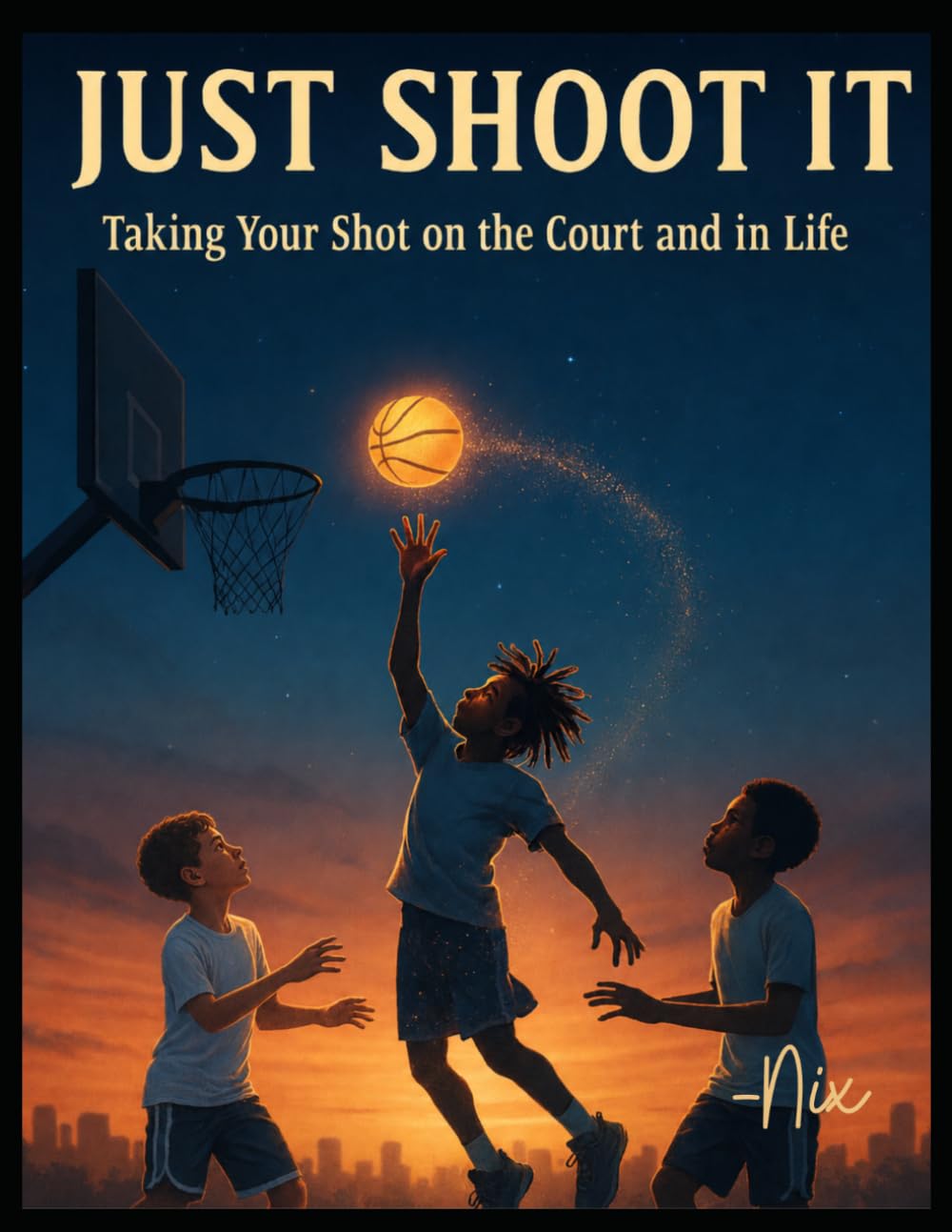 Just Shoot It: Taking Your Shot on the Court and In Life (Lessons from the Game)